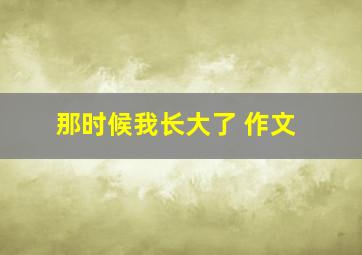 那时候我长大了 作文